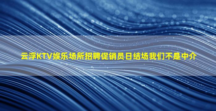 云浮KTV娱乐场所招聘促销员日结场我们不是中介