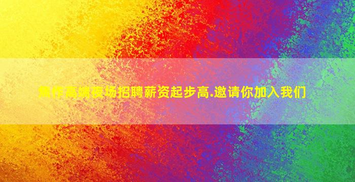 焦作高端夜场招聘薪资起步高.邀请你加入我们
